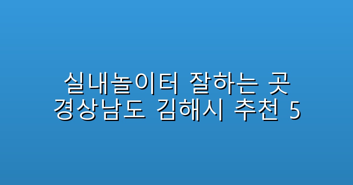 실내놀이터 잘하는 곳 경상남도 김해시 추천 5